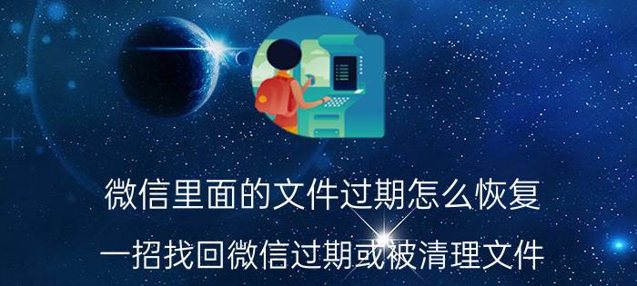 微信里面的文件过期怎么恢复 一招找回微信过期或被清理文件？